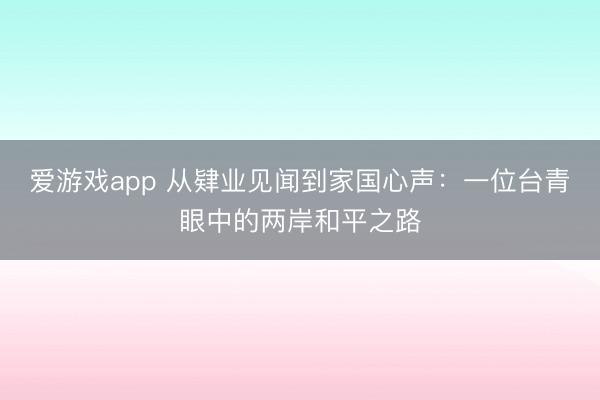 爱游戏app 从肄业见闻到家国心声：一位台青眼中的两岸和平之路