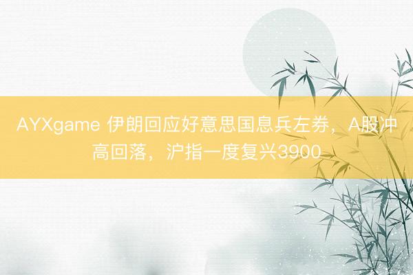 AYXgame 伊朗回应好意思国息兵左券,A股冲高回落,沪指一度复兴3900
