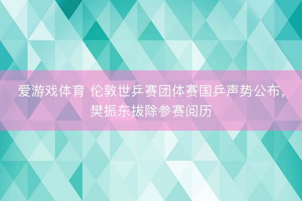 爱游戏体育 伦敦世乒赛团体赛国乒声势公布,樊振东拔除参赛阅历