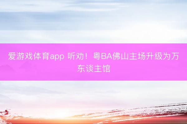 爱游戏体育app 听劝!粤BA佛山主场升级为万东谈主馆