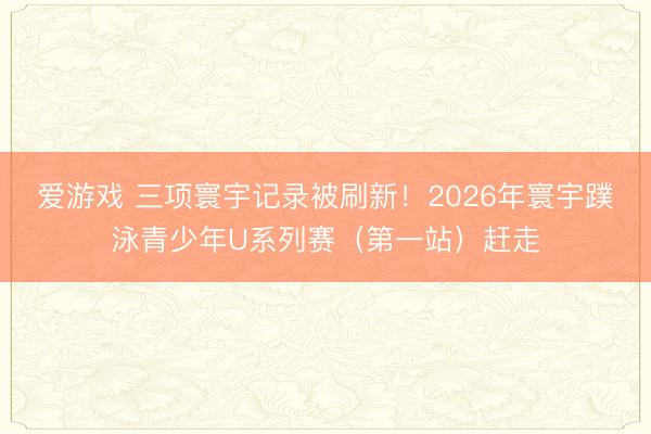 爱游戏 三项寰宇记录被刷新！2026年寰宇蹼泳青少年U系列赛（第一站）赶走