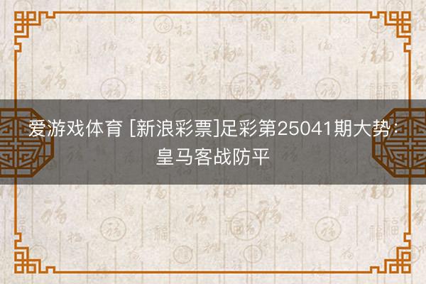爱游戏体育 [新浪彩票]足彩第25041期大势：皇马客战防平