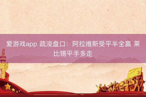 爱游戏app 疏浚盘口：阿拉维斯受平半全赢 莱比锡平手多走