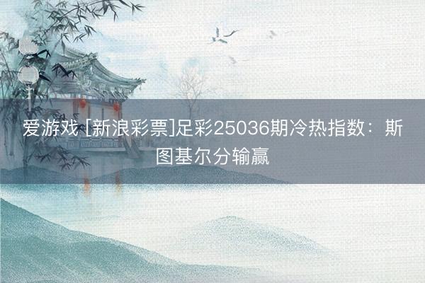 爱游戏 [新浪彩票]足彩25036期冷热指数：斯图基尔分输赢