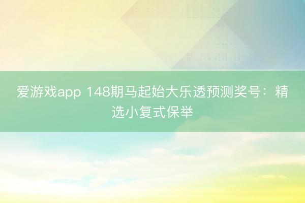 爱游戏app 148期马起始大乐透预测奖号:精选小复式保举