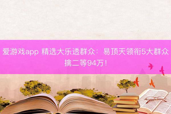 爱游戏app 精选大乐透群众：易顶天领衔5大群众擒二等94万！