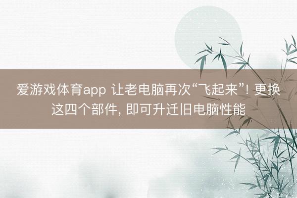 爱游戏体育app 让老电脑再次“飞起来”! 更换这四个部件， 即可升迁旧电脑性能