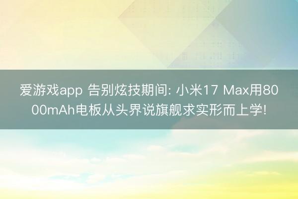 爱游戏app 告别炫技期间: 小米17 Max用8000mAh电板从头界说旗舰求实形而上学!