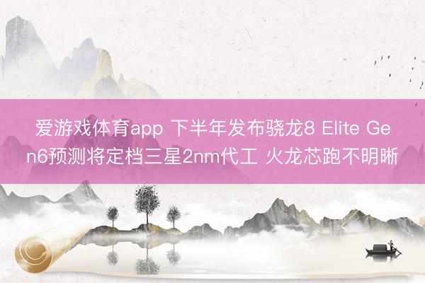 爱游戏体育app 下半年发布骁龙8 Elite Gen6预测将定档三星2nm代工 火龙芯跑不明晰