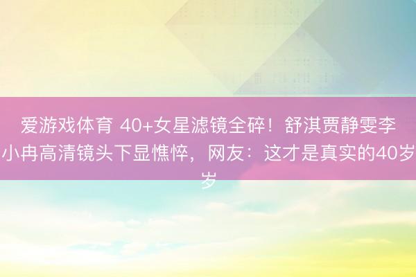 爱游戏体育 40+女星滤镜全碎!舒淇贾静雯李小冉高清镜头下显憔悴,网友:这才是真实的40岁