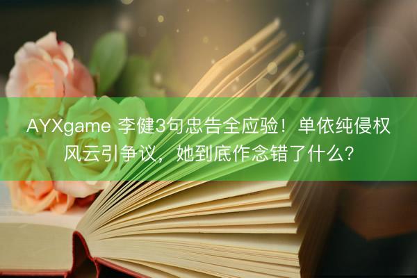 AYXgame 李健3句忠告全应验!单依纯侵权风云引争议,她到底作念错了什么?