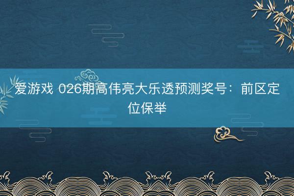 爱游戏 026期高伟亮大乐透预测奖号:前区定位保举