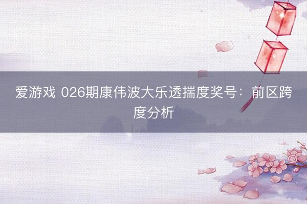 爱游戏 026期康伟波大乐透揣度奖号:前区跨度分析