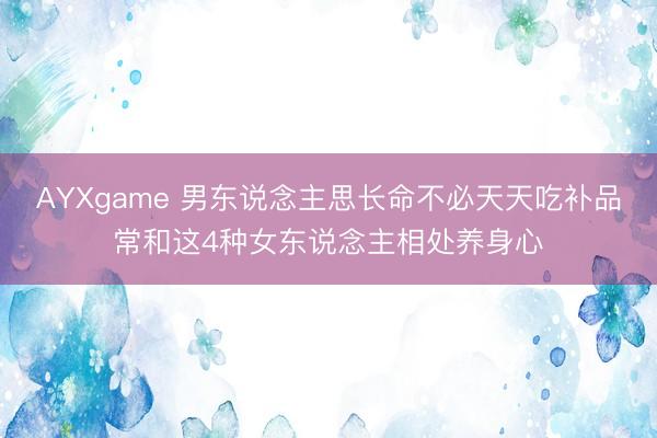 AYXgame 男东说念主思长命不必天天吃补品常和这4种女东说念主相处养身心
