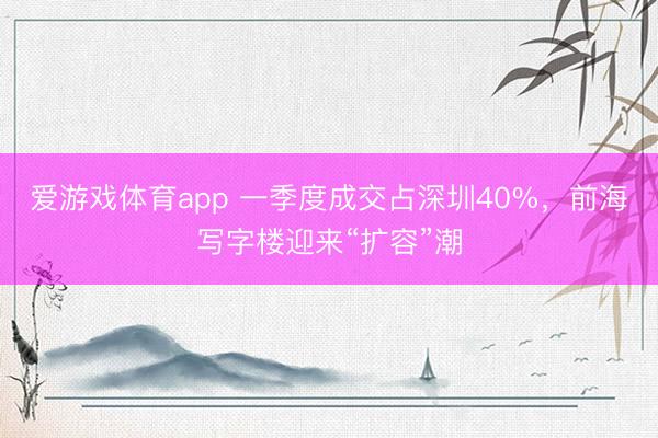 爱游戏体育app 一季度成交占深圳40%,前海写字楼迎来“扩容”潮