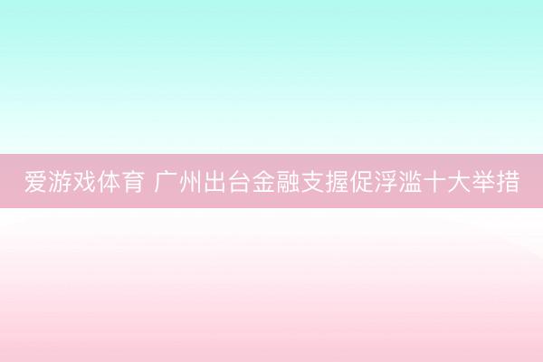 爱游戏体育 广州出台金融支握促浮滥十大举措