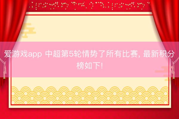 爱游戏app 中超第5轮情势了所有比赛, 最新积分榜如下!