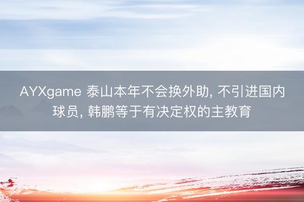 AYXgame 泰山本年不会换外助， 不引进国内球员， 韩鹏等于有决定权的主教育