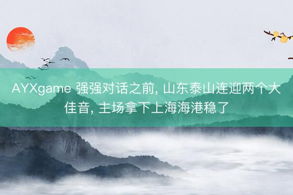 AYXgame 强强对话之前, 山东泰山连迎两个大佳音, 主场拿下上海海港稳了