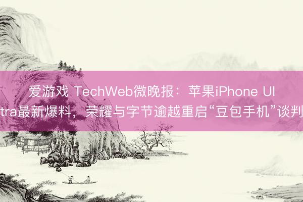 爱游戏 TechWeb微晚报:苹果iPhone Ultra最新爆料,荣耀与字节逾越重启“豆包手机”谈判