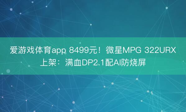 爱游戏体育app 8499元！微星MPG 322URX上架：满血DP2.1配AI防烧屏