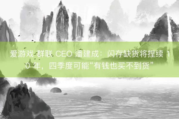 爱游戏 群联 CEO 潘建成:闪存缺货将捏续 10 年,四季度可能“有钱也买不到货”