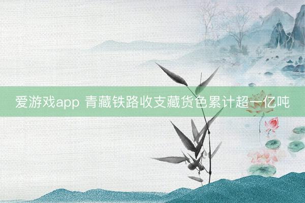爱游戏app 青藏铁路收支藏货色累计超一亿吨