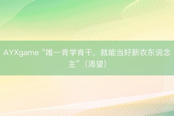 AYXgame “唯一肯学肯干，就能当好新农东说念主”（渴望）