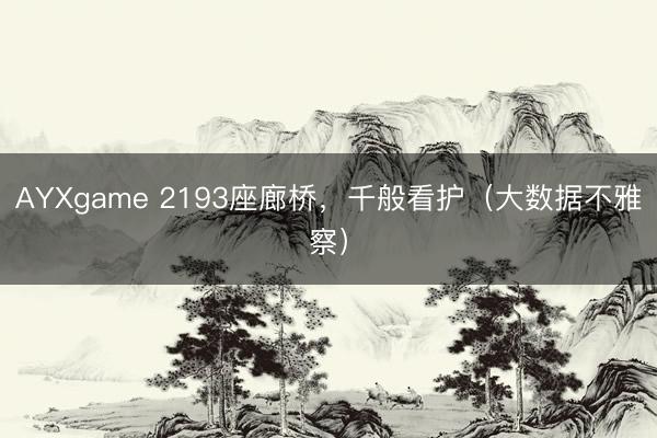 AYXgame 2193座廊桥，千般看护（大数据不雅察）