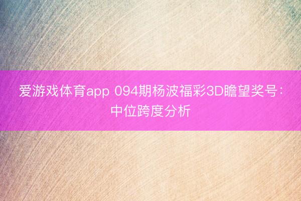 爱游戏体育app 094期杨波福彩3D瞻望奖号：中位跨度分析