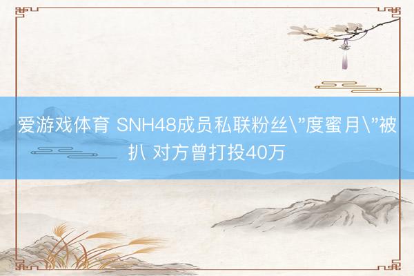 爱游戏体育 SNH48成员私联粉丝＂度蜜月＂被扒 对方曾打投40万