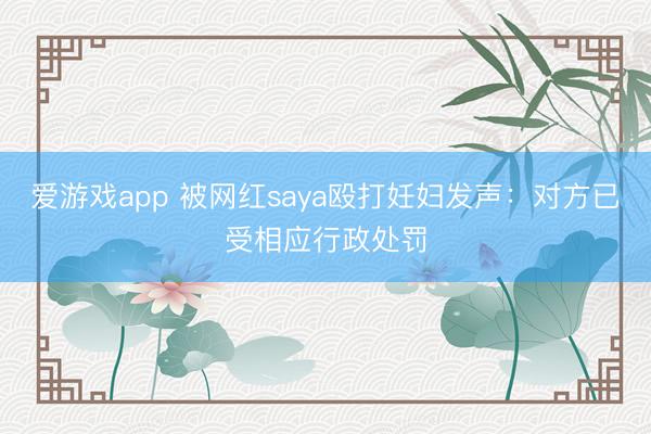 爱游戏app 被网红saya殴打妊妇发声：对方已受相应行政处罚