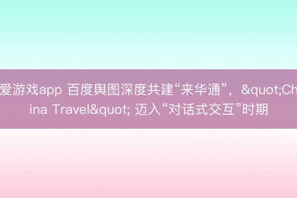 爱游戏app 百度舆图深度共建“来华通”，"China Travel" 迈入“对话式交互”时期