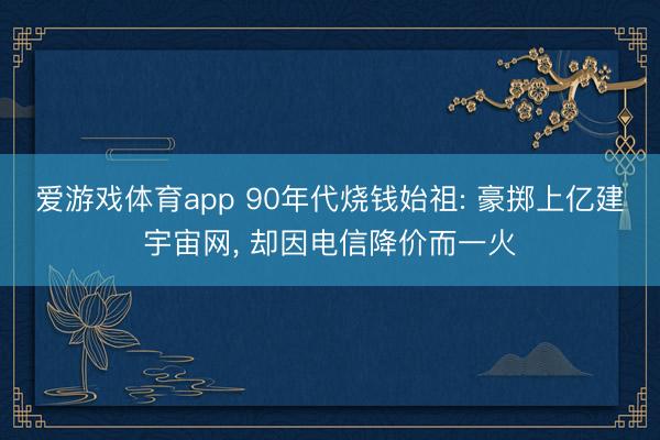爱游戏体育app 90年代烧钱始祖: 豪掷上亿建宇宙网， 却因电信降价而一火