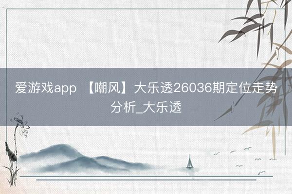 爱游戏app 【嘲风】大乐透26036期定位走势分析_大乐透