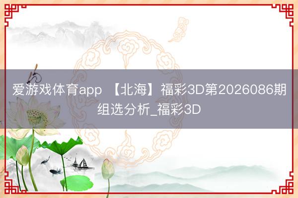 爱游戏体育app 【北海】福彩3D第2026086期组选分析_福彩3D