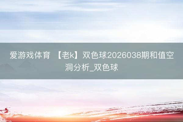 爱游戏体育 【老k】双色球2026038期和值空洞分析_双色球