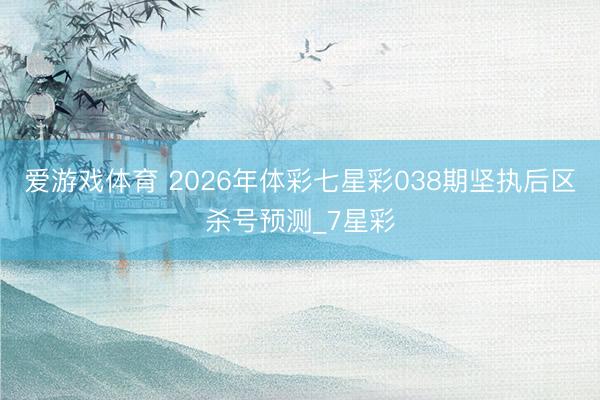 爱游戏体育 2026年体彩七星彩038期坚执后区杀号预测_7星彩
