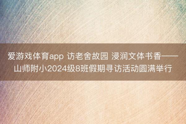 爱游戏体育app 访老舍故园 浸润文体书香——山师附小2024级8班假期寻访活动圆满举行