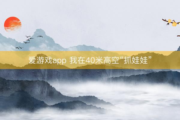 爱游戏app 我在40米高空“抓娃娃”