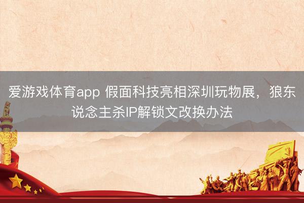 爱游戏体育app 假面科技亮相深圳玩物展，狼东说念主杀IP解锁文改换办法