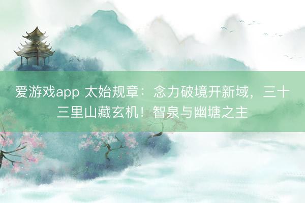 爱游戏app 太始规章：念力破境开新域，三十三里山藏玄机！智泉与幽塘之主