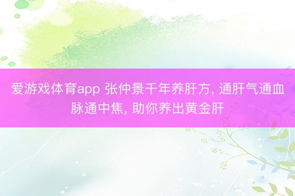 爱游戏体育app 张仲景千年养肝方， 通肝气通血脉通中焦， 助你养出黄金肝