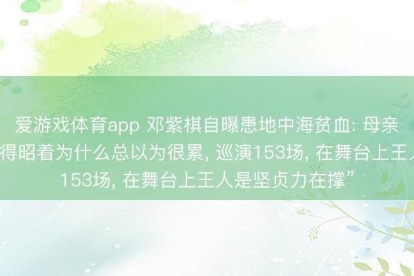爱游戏体育app 邓紫棋自曝患地中海贫血: 母亲告诉才知谈， “倏得昭着为什么总以为很累， 巡演153场， 在舞台上王人是坚贞力在撑”