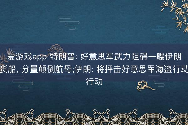 爱游戏app 特朗普: 好意思军武力阻碍一艘伊朗货船， 分量颠倒航母;伊朗: 将抨击好意思军海盗行动
