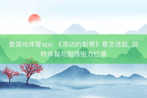 爱游戏体育app 《滚动的裂痕》悬念迭起， 回转炸裂与剧情张力拉满