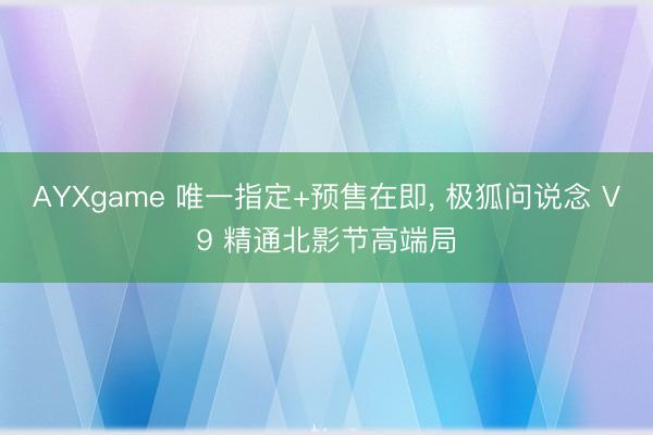 AYXgame 唯一指定+预售在即， 极狐问说念 V9 精通北影节高端局