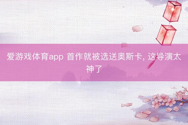 爱游戏体育app 首作就被选送奥斯卡， 这导演太神了