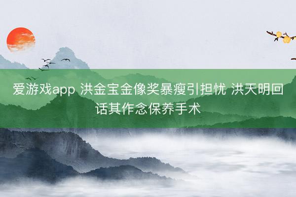 爱游戏app 洪金宝金像奖暴瘦引担忧 洪天明回话其作念保养手术