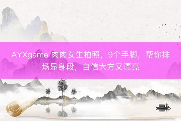 AYXgame 肉肉女生拍照，9个手脚，帮你排场显身段，自信大方又漂亮